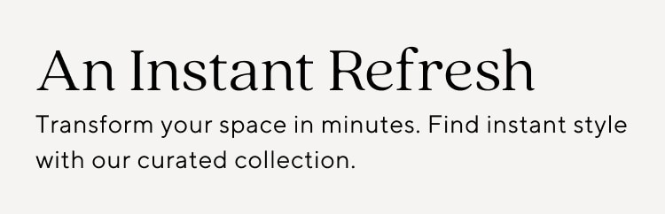 An Instant Refresh | Transform your space in minutes. Find instant style with our curated collection.